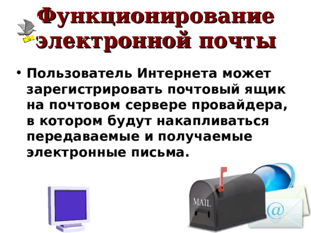Функционирование электронной почты Пользователь Интернета может зарегистрировать почтовый ящик на почтовом сервере провайдера, в котором будут накапливаться передаваемые и получаемые электронные письма. 