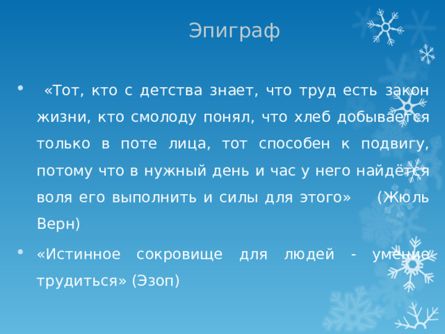 Эпиграф  «Тот, кто с детства знает, что труд есть закон жизни, кто смолоду понял, что хлеб добывается только в поте лица, тот способен к подвигу, потому что в нужный день и час у него найдётся воля его выполнить и силы для этого» (Жюль Верн) «Истинное сокровище для людей - умение трудиться» (Эзоп)   