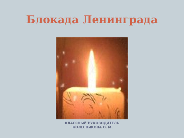 Блокада Ленинграда   КЛАССНЫЙ РУКОВОДИТЕЛЬ КОЛЕСНИКОВА О. М. 