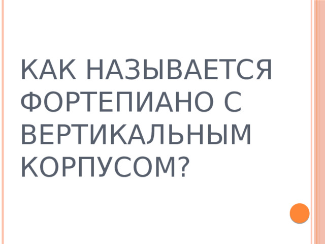 КАК НАЗЫВАЕТСЯ ФОРТЕПИАНО С ВЕРТИКАЛЬНЫМ КОРПУСОМ? 