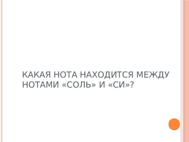 КАКАЯ НОТА НАХОДИТСЯ МЕЖДУ НОТАМИ «СОЛЬ» И «СИ»?  