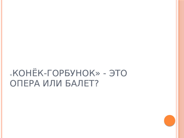 « КОНЁК-ГОРБУНОК» - ЭТО ОПЕРА ИЛИ БАЛЕТ?  