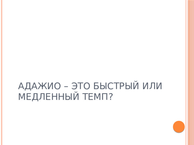 АДАЖИО – ЭТО БЫСТРЫЙ ИЛИ МЕДЛЕННЫЙ ТЕМП? 