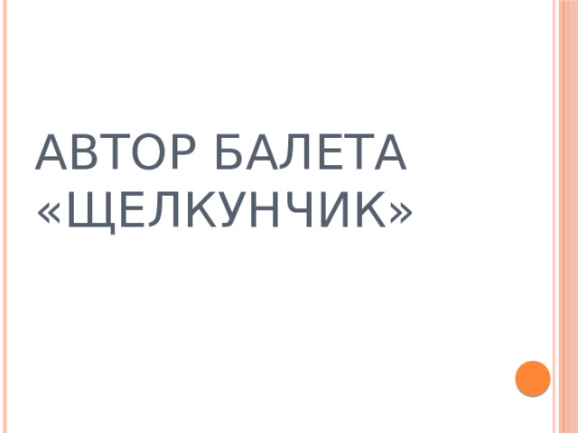 АВТОР БАЛЕТА «ЩЕЛКУНЧИК»  