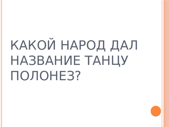КАКОЙ НАРОД ДАЛ НАЗВАНИЕ ТАНЦУ ПОЛОНЕЗ?  