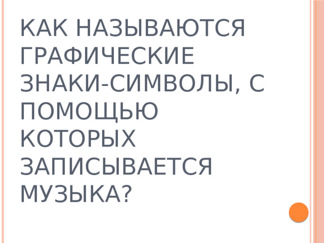 КАК НАЗЫВАЮТСЯ ГРАФИЧЕСКИЕ ЗНАКИ-СИМВОЛЫ, С ПОМОЩЬЮ КОТОРЫХ ЗАПИСЫВАЕТСЯ МУЗЫКА? 