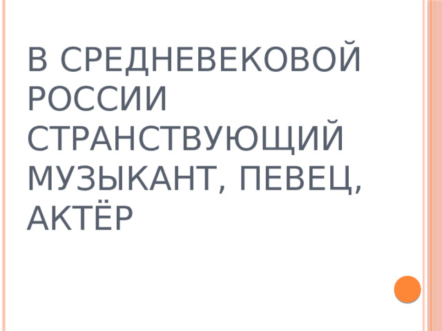 В СРЕДНЕВЕКОВОЙ РОССИИ СТРАНСТВУЮЩИЙ МУЗЫКАНТ, ПЕВЕЦ, АКТЁР  