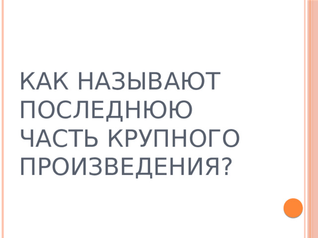 КАК НАЗЫВАЮТ ПОСЛЕДНЮЮ ЧАСТЬ КРУПНОГО ПРОИЗВЕДЕНИЯ?  