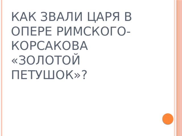 КАК ЗВАЛИ ЦАРЯ В ОПЕРЕ РИМСКОГО-КОРСАКОВА «ЗОЛОТОЙ ПЕТУШОК»?  