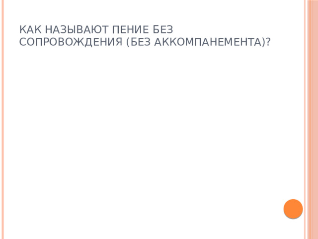 КАК НАЗЫВАЮТ ПЕНИЕ БЕЗ СОПРОВОЖДЕНИЯ (БЕЗ АККОМПАНЕМЕНТА)? 