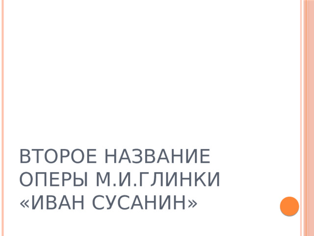 ВТОРОЕ НАЗВАНИЕ ОПЕРЫ М.И.ГЛИНКИ «ИВАН СУСАНИН» 