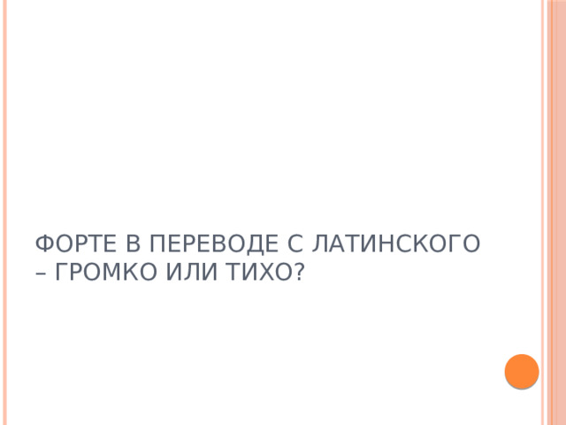 ФОРТЕ В ПЕРЕВОДЕ С ЛАТИНСКОГО – ГРОМКО ИЛИ ТИХО?  