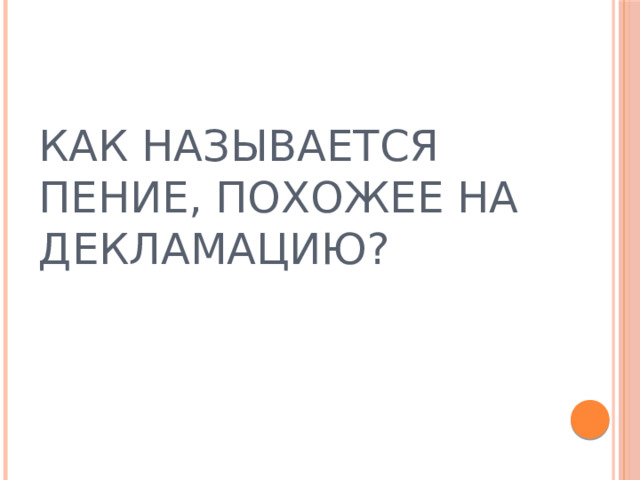 КАК НАЗЫВАЕТСЯ ПЕНИЕ, ПОХОЖЕЕ НА ДЕКЛАМАЦИЮ? 