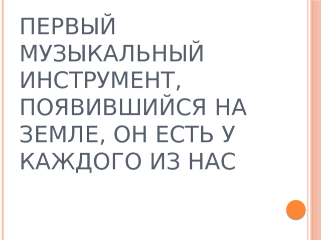 ПЕРВЫЙ МУЗЫКАЛЬНЫЙ ИНСТРУМЕНТ, ПОЯВИВШИЙСЯ НА ЗЕМЛЕ, ОН ЕСТЬ У КАЖДОГО ИЗ НАС  