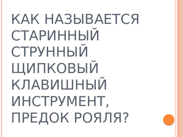 КАК НАЗЫВАЕТСЯ СТАРИННЫЙ СТРУННЫЙ ЩИПКОВЫЙ КЛАВИШНЫЙ ИНСТРУМЕНТ, ПРЕДОК РОЯЛЯ? 