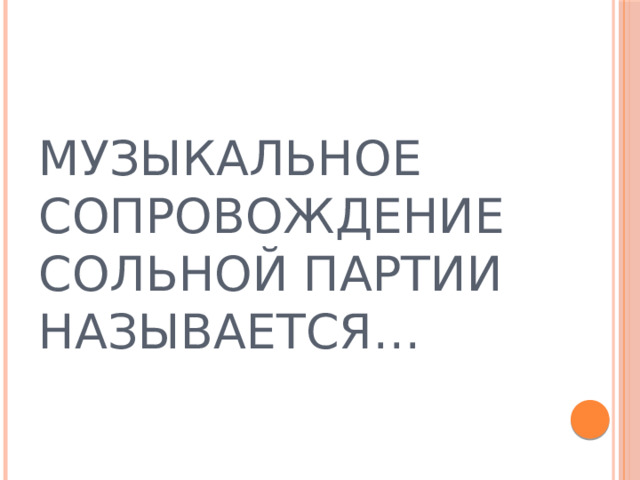 МУЗЫКАЛЬНОЕ СОПРОВОЖДЕНИЕ СОЛЬНОЙ ПАРТИИ НАЗЫВАЕТСЯ… 