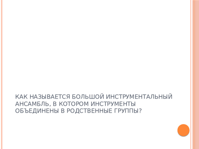 КАК НАЗЫВАЕТСЯ БОЛЬШОЙ ИНСТРУМЕНТАЛЬНЫЙ АНСАМБЛЬ, В КОТОРОМ ИНСТРУМЕНТЫ ОБЪЕДИНЕНЫ В РОДСТВЕННЫЕ ГРУППЫ?  