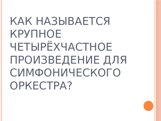 КАК НАЗЫВАЕТСЯ КРУПНОЕ ЧЕТЫРЁХЧАСТНОЕ ПРОИЗВЕДЕНИЕ ДЛЯ СИМФОНИЧЕСКОГО ОРКЕСТРА? 
