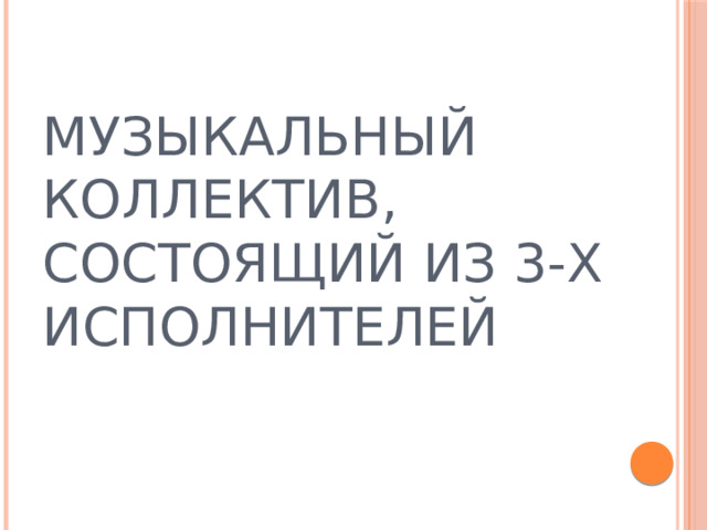 МУЗЫКАЛЬНЫЙ КОЛЛЕКТИВ, СОСТОЯЩИЙ ИЗ 3-Х ИСПОЛНИТЕЛЕЙ 