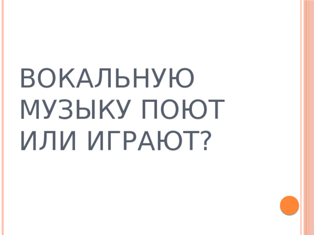 Вокальную музыку поют или играют? 