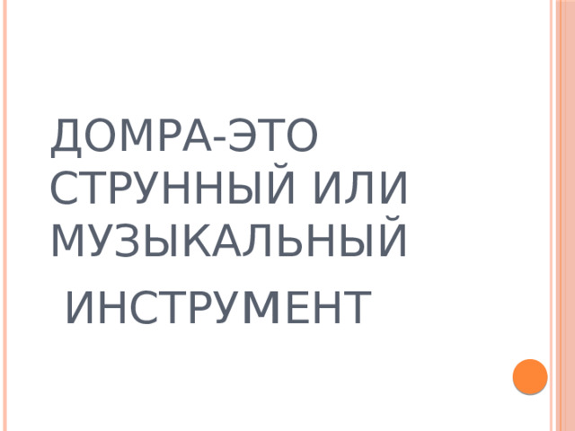 ДОМРА-ЭТО СТРУННЫЙ ИЛИ МУЗЫКАЛЬНЫЙ  ИНСТРУ м ЕНТ 