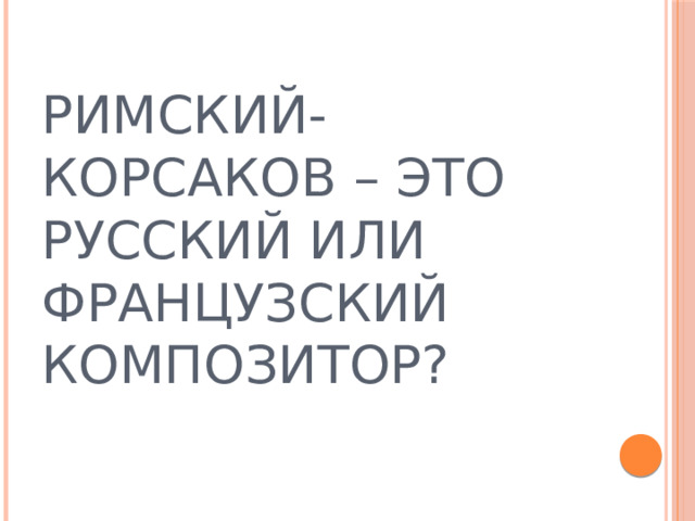 РИМСКИЙ-КОРСАКОВ – ЭТО РУССКИЙ ИЛИ ФРАНЦУЗСКИЙ КОМПОЗИТОР? 