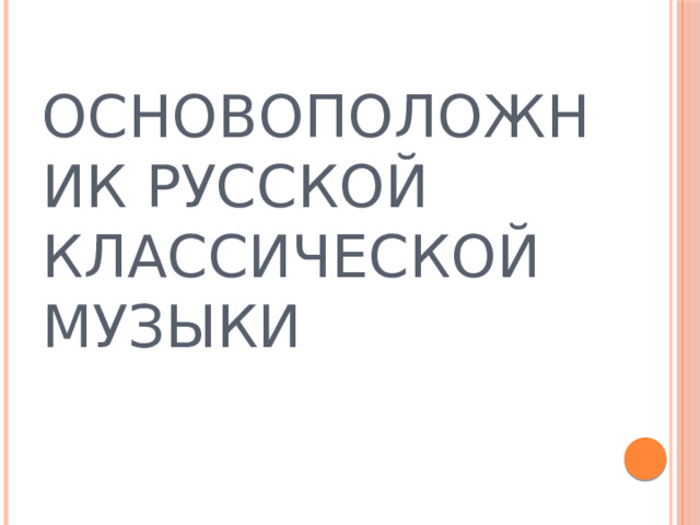 Основоположник русской классической музыки 