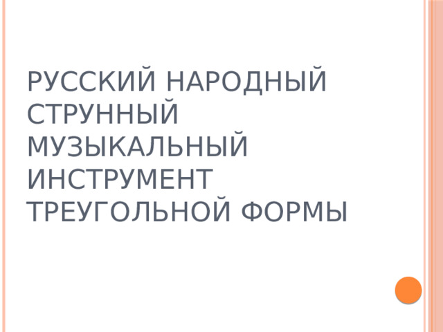 РУССКИЙ НАРОДНЫЙ СТРУННЫЙ МУЗЫКАЛЬНЫЙ ИНСТРУМЕНТ ТРЕУГОЛЬНОЙ ФОРМЫ 
