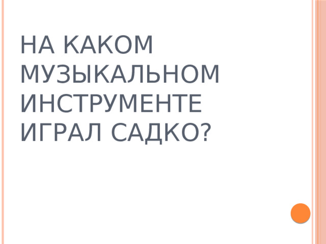 НА КАКОМ МУЗЫКАЛЬНОМ ИНСТРУМЕНТЕ ИГРАЛ САДКО? 