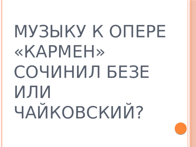 МУЗЫКУ К ОПЕРЕ «КАРМЕН» СОЧИНИЛ БЕЗЕ ИЛИ ЧАЙКОВСКИЙ? 