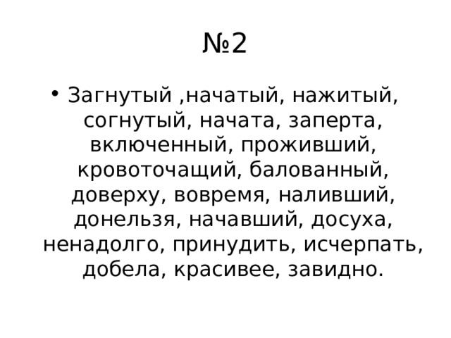 № 2 Загнутый ,начатый, нажитый, согнутый, начата, заперта, включенный, проживший, кровоточащий, балованный, доверху, вовремя, наливший, донельзя, начавший, досуха, ненадолго, принудить, исчерпать, добела, красивее, завидно. 