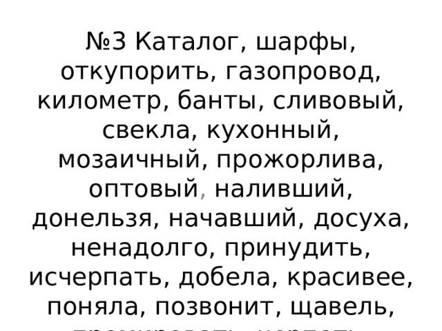№ 3 Каталог, шарфы, откупорить, газопровод, километр, банты, сливовый, свекла, кухонный, мозаичный, прожорлива, оптовый , наливший, донельзя, начавший, досуха, ненадолго, принудить, исчерпать, добела, красивее, поняла, позвонит, щавель, премировать, черпать, брала. 
