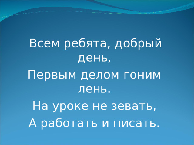 Всем ребята, добрый день, Первым делом гоним лень. На уроке не зевать, А работать и писать. 