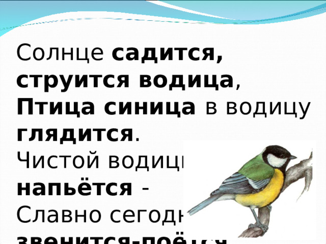 Солнце садится, струится водица , Птица синица в водицу глядится . Чистой водицы синица напьётся - Славно сегодня звенится-поётся . 