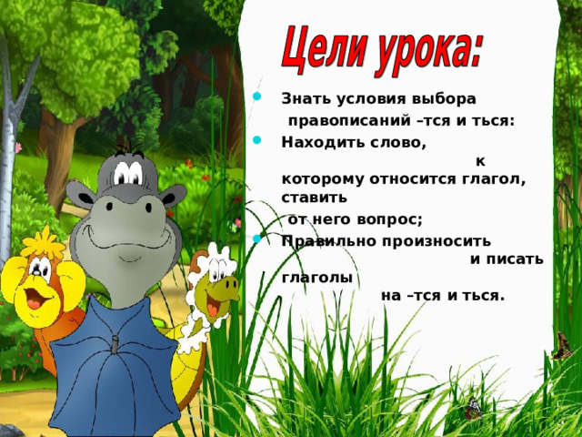Знать условия выбора  правописаний –тся и ться: Находить слово, к которому относится глагол, ставить  от него вопрос; Правильно произносить и писать глаголы на –тся и ться. 