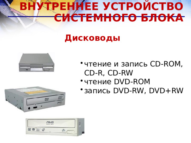 ВНУТРЕННЕЕ УСТРОЙСТВО СИСТЕМНОГО БЛОКА Дисководы  чтение и запись CD-ROM, CD-R, CD-RW чтение DVD-ROM запись DVD-RW, DVD+RW чтение и запись CD-ROM, CD-R, CD-RW чтение DVD-ROM запись DVD-RW, DVD+RW  
