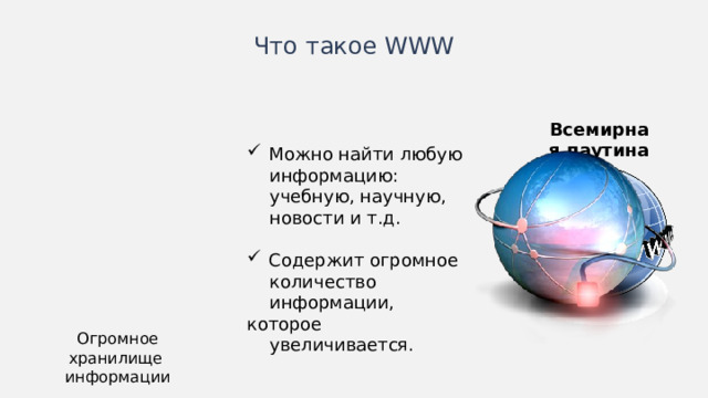 Что такое WWW Всемирная паутина Можно найти любую информацию: учебную, научную, новости и т.д. Содержит огромное количество информации, которое увеличивается. Огромное хранилище информации Иногда схемы лучше изображать горизонтально.  