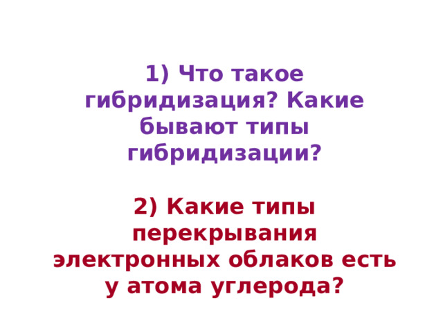  1) Что такое гибридизация? Какие бывают типы гибридизации?  2) Какие типы перекрывания электронных облаков есть у атома углерода? 