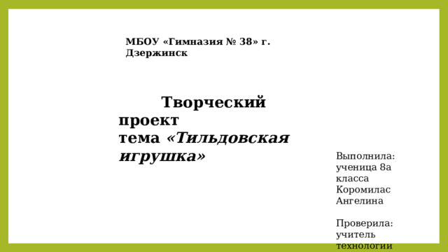 МБОУ «Гимназия № 38» г. Дзержинск  Творческий проект тема  «Тильдовская игрушка» Выполнила: ученица 8а класса Коромилас Ангелина Проверила: учитель технологии Щетинина А.С. 