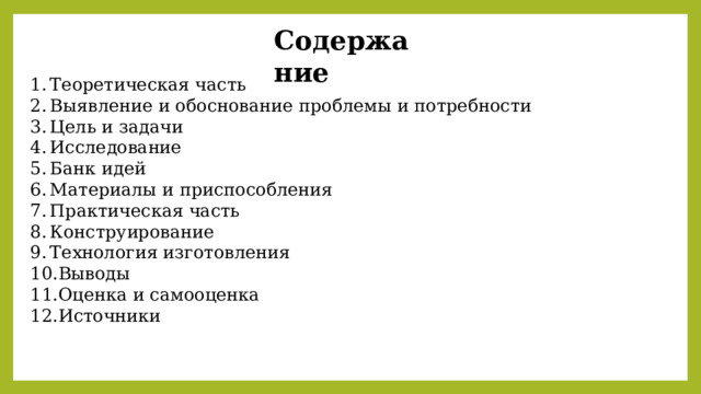 Содержание Теоретическая часть Выявление и обоснование проблемы и потребности Цель и задачи Исследование Банк идей Материалы и приспособления Практическая часть Конструирование Технология изготовления Выводы Оценка и самооценка Источники 
