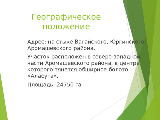 Географическое положение Адрес: на стыке Вагайского, Юргинского, Аромашевского района. Участок расположен в северо-западной части Аромашевского района, в центре которого тянется обширное болото «Алабуга». Площадь: 24750 га 