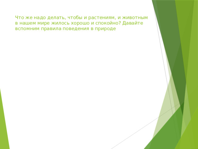Что же надо делать, чтобы и растениям, и животным в нашем мире жилось хорошо и спокойно? Давайте вспомним правила поведения в природе   