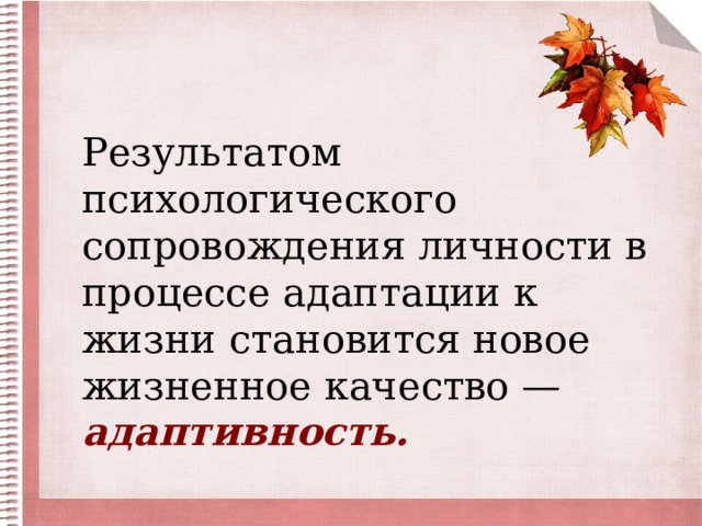 Результатом психологического сопровождения личности в процессе адаптации к жизни становится новое жизненное качество — адаптивность. 