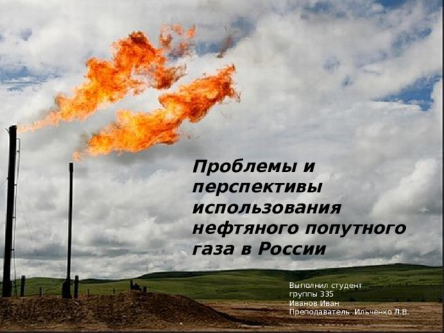 Проблемы и перспективы использования нефтяного попутного газа в России Выполнил студент группы 335 Иванов Иван Преподаватель Ильченко Л.В. 