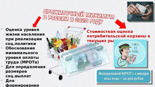 Оценка уровня жизни населения при реализации соц.политики Обоснование минимального уровня оплаты труда (МРОТа) Для определения размеров соц.выплат Для формирования госбюджета    Стоимостная оценка потребительской корзины в текущих рыночных ценах    