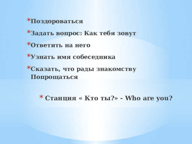 Поздороваться Задать вопрос: Как тебя зовут Ответить на него  Узнать имя собеседника Сказать, что рады знакомству Попрощаться Станция « Кто ты?» - Who are you?   