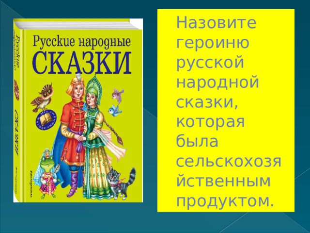 Назовите героиню русской народной сказки, которая была сельскохозяйственным продуктом. 
