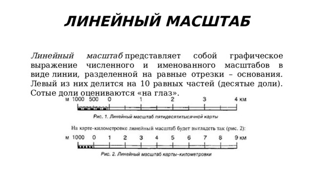 ЛИНЕЙНЫЙ МАСШТАБ Линейный масштаб  представляет собой графическое выражение численного и именованного масштабов в виде линии, разделенной на равные отрезки – основания. Левый из них делится на 10 равных частей (десятые доли). Сотые доли оцениваются «на глаз». 