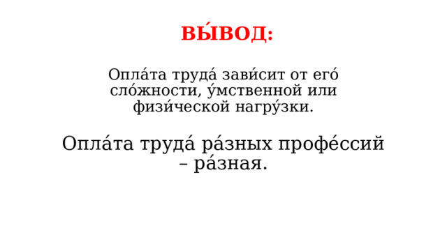 ВЫ́ВОД: Опла́та труда́ зави́сит от его́ сло́жности, у́мственной или физи́ческой нагру́зки. Опла́та труда́ ра́зных профе́ссий – ра́зная. 