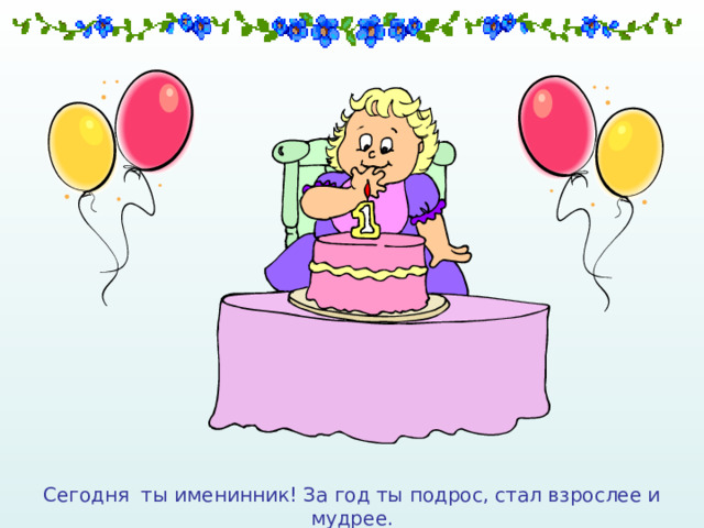 Сегодня ты именинник! За год ты подрос, стал взрослее и мудрее. 